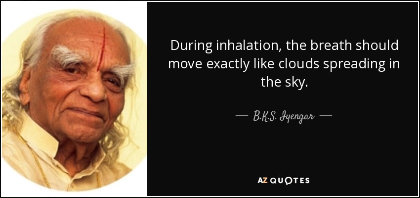 During inhalation, the breath should move exactly like clouds spreading in the sky. - B.K.S. Iyengar