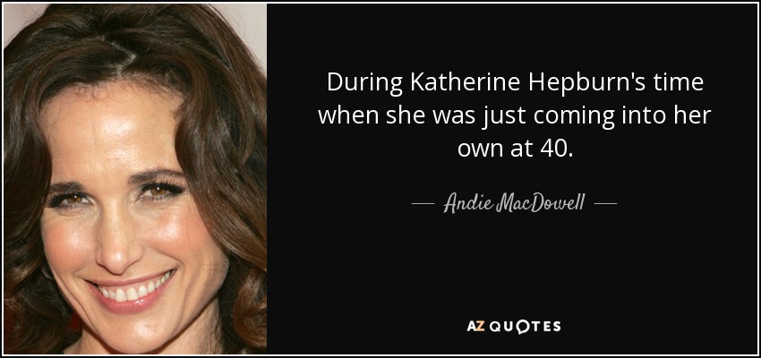 During Katherine Hepburn's time when she was just coming into her own at 40. - Andie MacDowell
