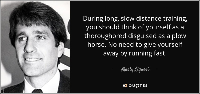 During long, slow distance training, you should think of yourself as a thoroughbred disguised as a plow horse. No need to give yourself away by running fast. - Marty Liquori