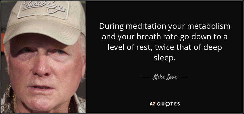 During meditation your metabolism and your breath rate go down to a level of rest, twice that of deep sleep. - Mike Love