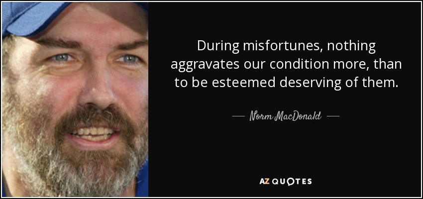 During misfortunes, nothing aggravates our condition more, than to be esteemed deserving of them. - Norm MacDonald