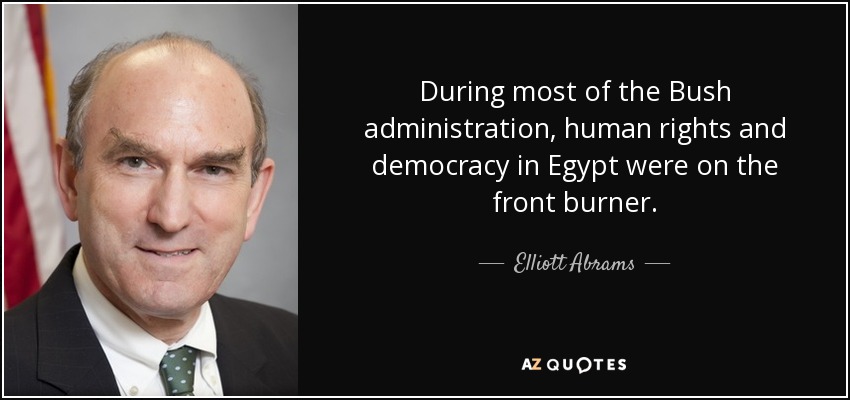 During most of the Bush administration, human rights and democracy in Egypt were on the front burner. - Elliott Abrams