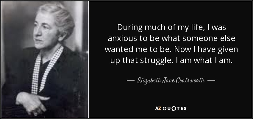 During much of my life, I was anxious to be what someone else wanted me to be. Now I have given up that struggle. I am what I am. - Elizabeth Jane Coatsworth