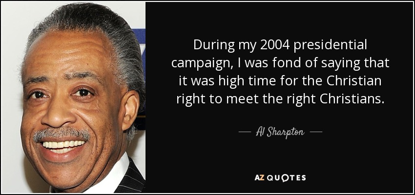 During my 2004 presidential campaign, I was fond of saying that it was high time for the Christian right to meet the right Christians. - Al Sharpton