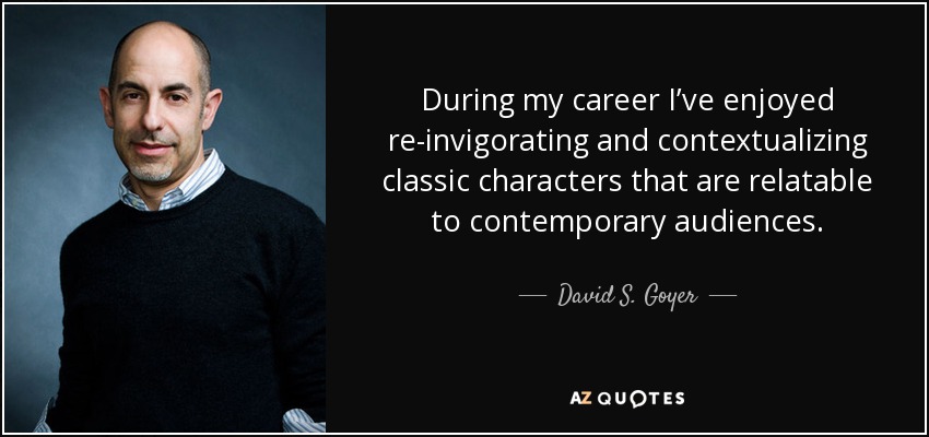 During my career I’ve enjoyed re-invigorating and contextualizing classic characters that are relatable to contemporary audiences. - David S. Goyer