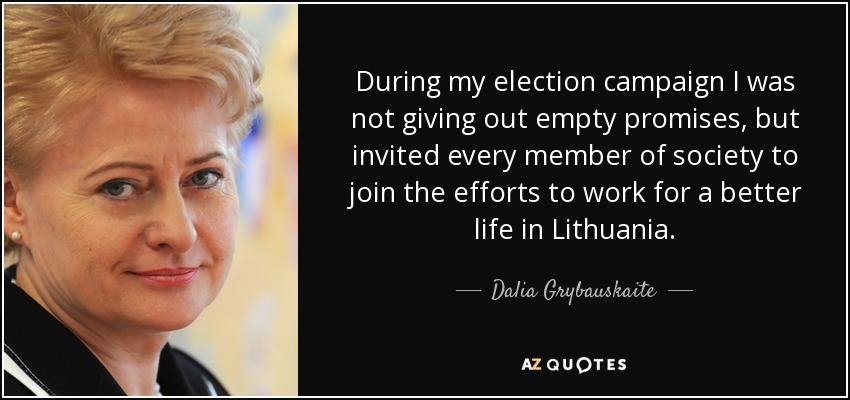During my election campaign I was not giving out empty promises, but invited every member of society to join the efforts to work for a better life in Lithuania. - Dalia Grybauskaite