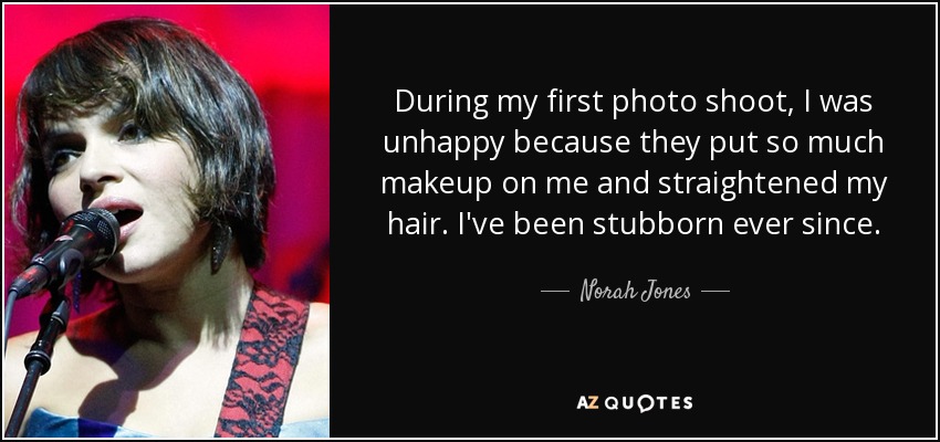 During my first photo shoot, I was unhappy because they put so much makeup on me and straightened my hair. I've been stubborn ever since. - Norah Jones