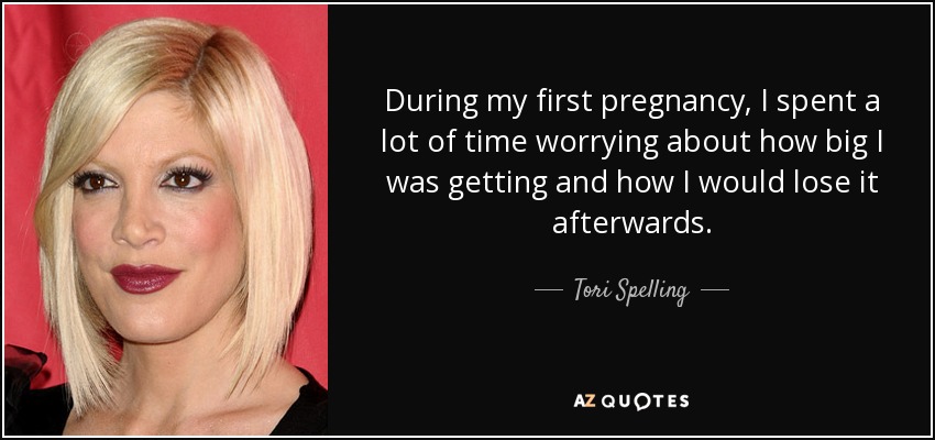 During my first pregnancy, I spent a lot of time worrying about how big I was getting and how I would lose it afterwards. - Tori Spelling
