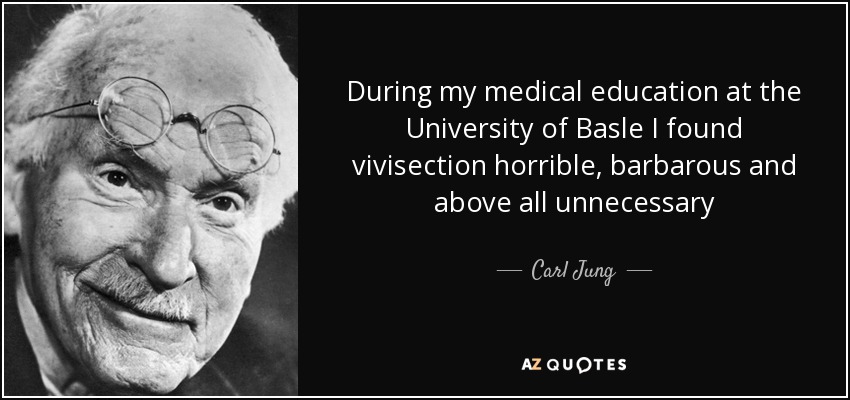 During my medical education at the University of Basle I found vivisection horrible, barbarous and above all unnecessary - Carl Jung