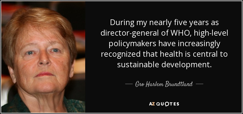 During my nearly five years as director-general of WHO, high-level policymakers have increasingly recognized that health is central to sustainable development. - Gro Harlem Brundtland