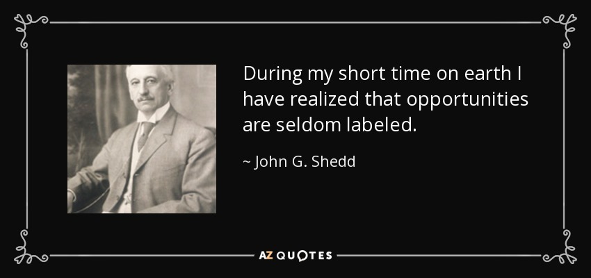 During my short time on earth I have realized that opportunities are seldom labeled. - John G. Shedd