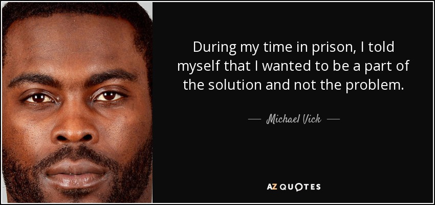 During my time in prison, I told myself that I wanted to be a part of the solution and not the problem. - Michael Vick