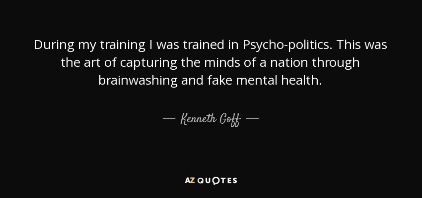 During my training I was trained in Psycho-politics. This was the art of capturing the minds of a nation through brainwashing and fake mental health. - Kenneth Goff
