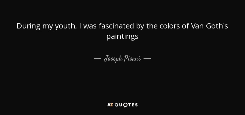 During my youth, I was fascinated by the colors of Van Goth's paintings - Joseph Pisani