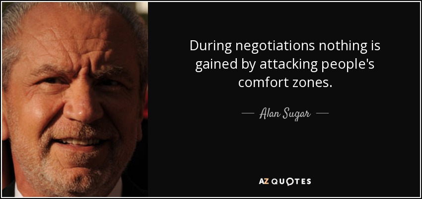 During negotiations nothing is gained by attacking people's comfort zones. - Alan Sugar