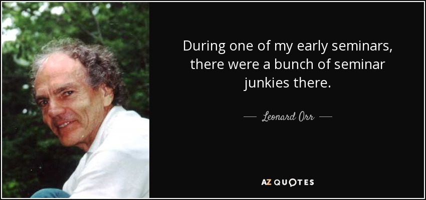 During one of my early seminars, there were a bunch of seminar junkies there. - Leonard Orr