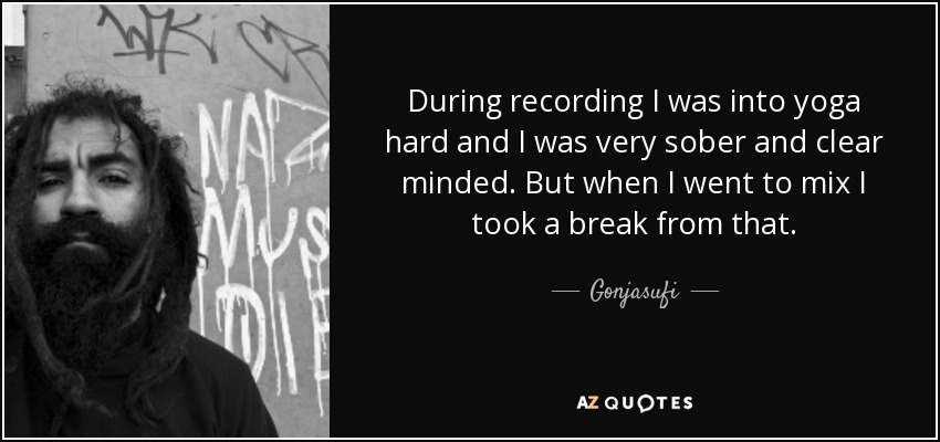 During recording I was into yoga hard and I was very sober and clear minded. But when I went to mix I took a break from that. - Gonjasufi