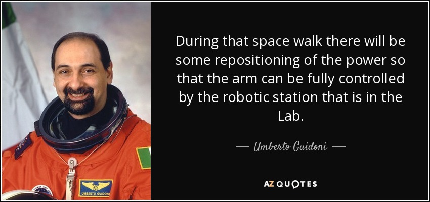During that space walk there will be some repositioning of the power so that the arm can be fully controlled by the robotic station that is in the Lab. - Umberto Guidoni