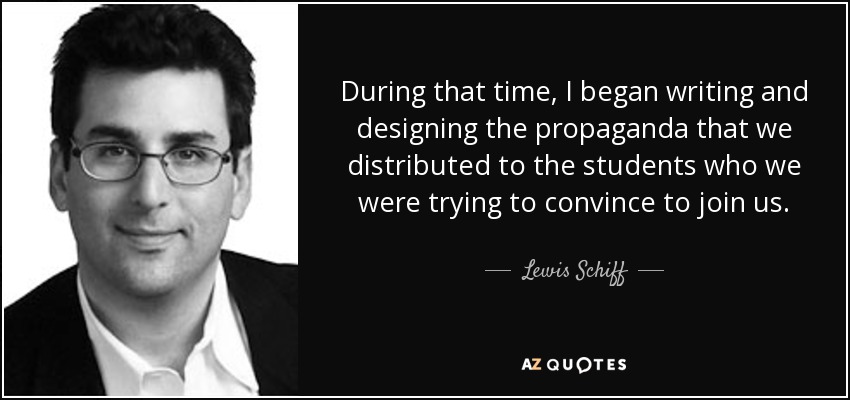 During that time, I began writing and designing the propaganda that we distributed to the students who we were trying to convince to join us. - Lewis Schiff