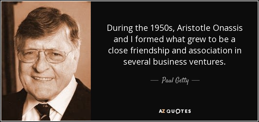 During the 1950s, Aristotle Onassis and I formed what grew to be a close friendship and association in several business ventures. - Paul Getty