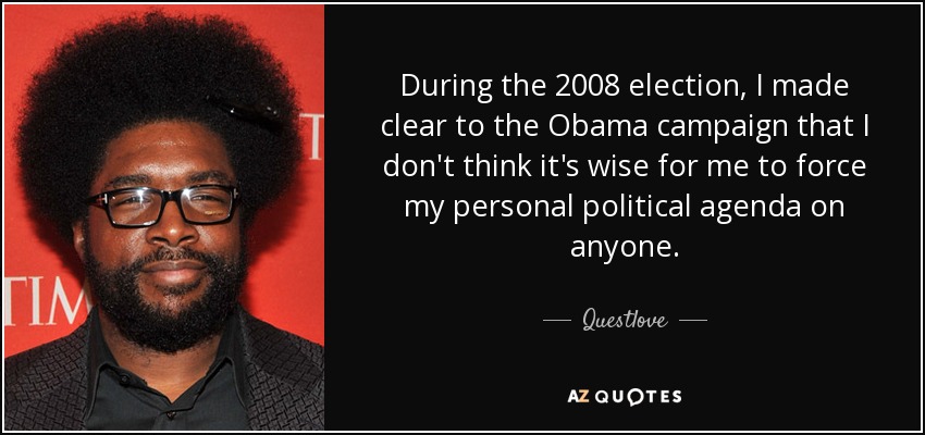 During the 2008 election, I made clear to the Obama campaign that I don't think it's wise for me to force my personal political agenda on anyone. - Questlove