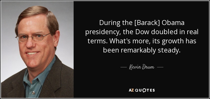 During the [Barack] Obama presidency, the Dow doubled in real terms. What's more, its growth has been remarkably steady. - Kevin Drum
