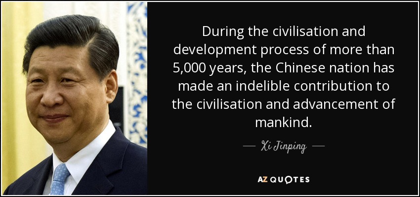 During the civilisation and development process of more than 5,000 years, the Chinese nation has made an indelible contribution to the civilisation and advancement of mankind. - Xi Jinping