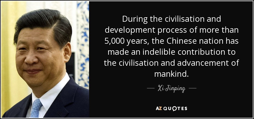 During the civilisation and development process of more than 5,000 years, the Chinese nation has made an indelible contribution to the civilisation and advancement of mankind. - Xi Jinping