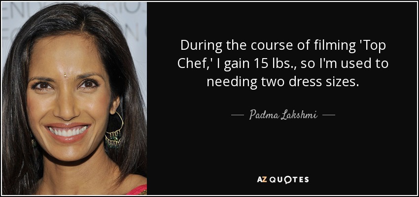 During the course of filming 'Top Chef,' I gain 15 lbs., so I'm used to needing two dress sizes. - Padma Lakshmi