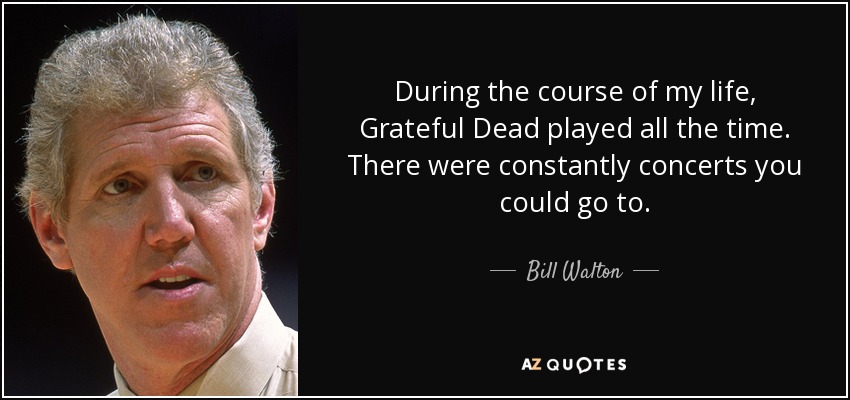 During the course of my life, Grateful Dead played all the time. There were constantly concerts you could go to. - Bill Walton