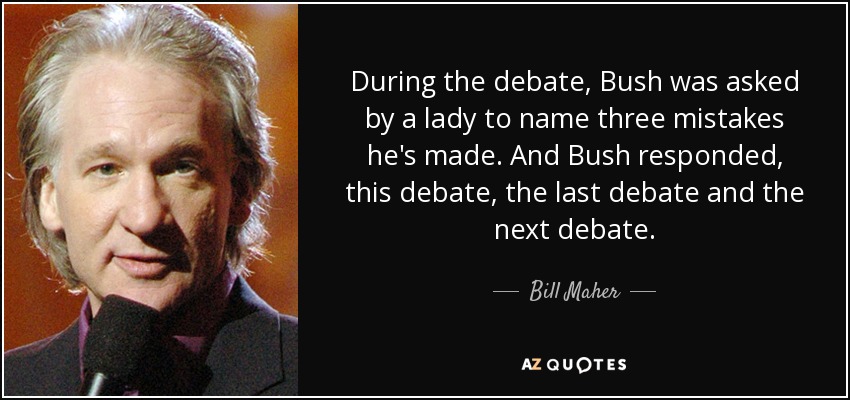 During the debate, Bush was asked by a lady to name three mistakes he's made. And Bush responded, this debate, the last debate and the next debate. - Bill Maher