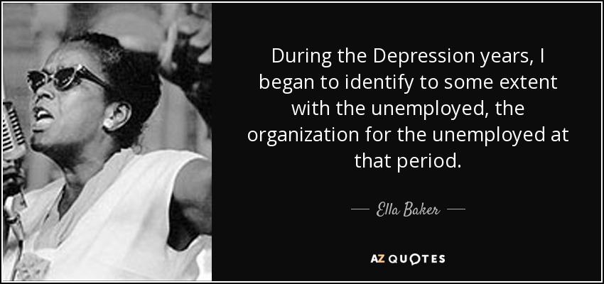During the Depression years, I began to identify to some extent with the unemployed, the organization for the unemployed at that period. - Ella Baker