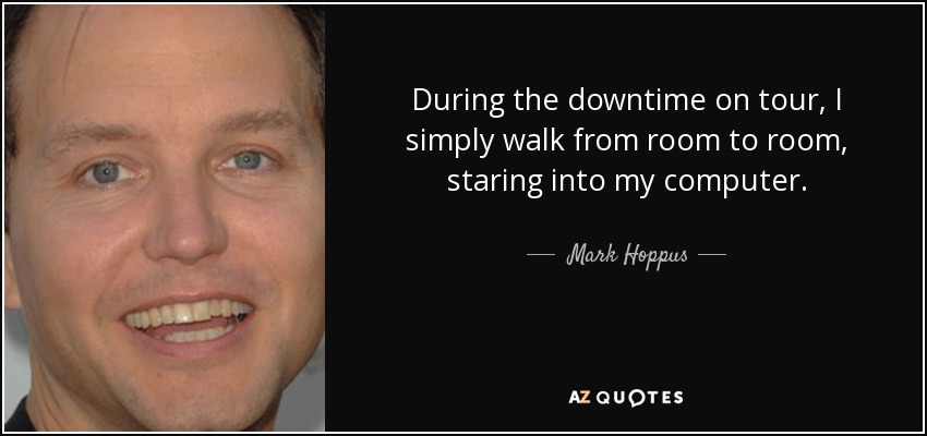 During the downtime on tour, I simply walk from room to room, staring into my computer. - Mark Hoppus