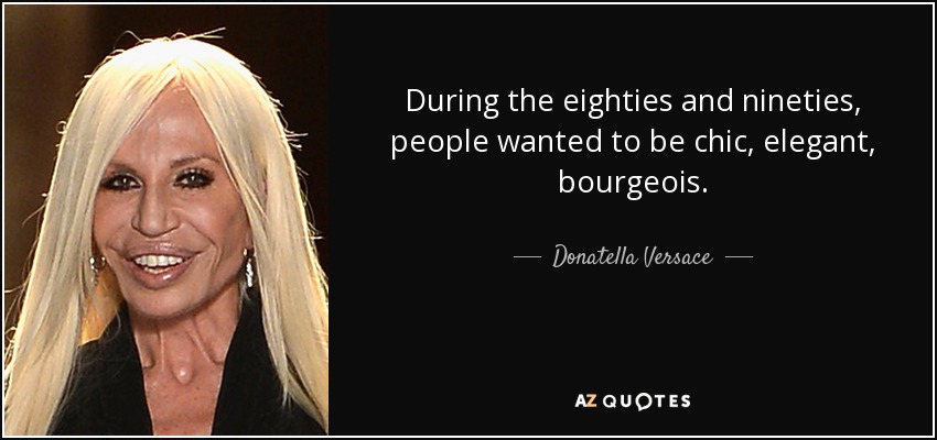 During the eighties and nineties, people wanted to be chic, elegant, bourgeois. - Donatella Versace