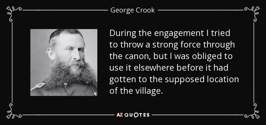 During the engagement I tried to throw a strong force through the canon, but I was obliged to use it elsewhere before it had gotten to the supposed location of the village. - George Crook