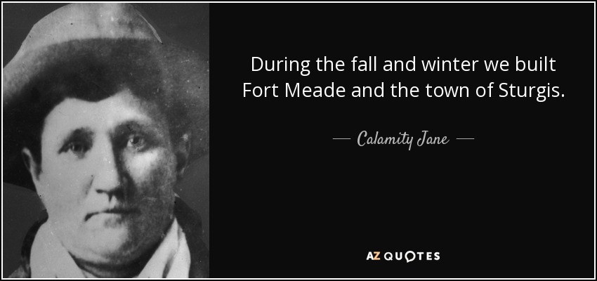 During the fall and winter we built Fort Meade and the town of Sturgis. - Calamity Jane