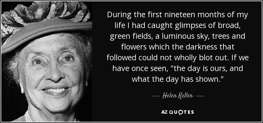 During the first nineteen months of my life I had caught glimpses of broad, green fields, a luminous sky, trees and flowers which the darkness that followed could not wholly blot out. If we have once seen, 