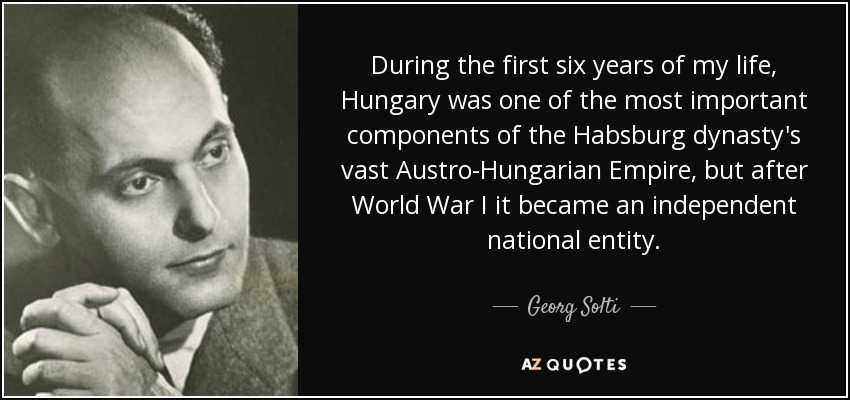 During the first six years of my life, Hungary was one of the most important components of the Habsburg dynasty's vast Austro-Hungarian Empire, but after World War I it became an independent national entity. - Georg Solti