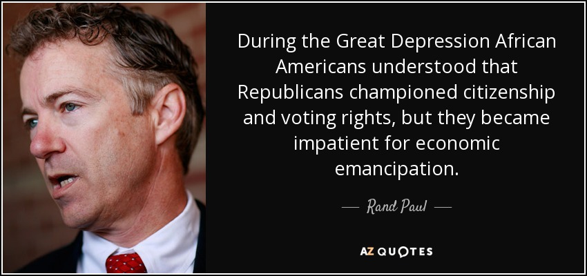 During the Great Depression African Americans understood that Republicans championed citizenship and voting rights, but they became impatient for economic emancipation. - Rand Paul
