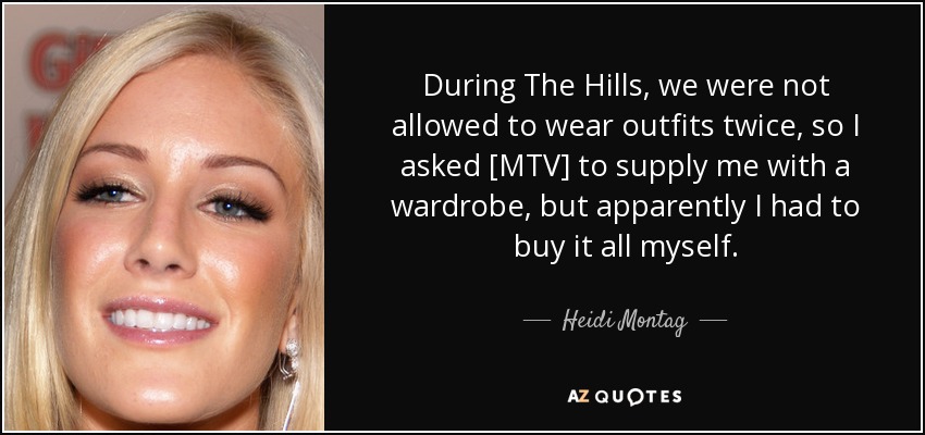 During The Hills, we were not allowed to wear outfits twice, so I asked [MTV] to supply me with a wardrobe, but apparently I had to buy it all myself. - Heidi Montag