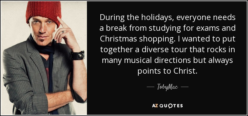 During the holidays, everyone needs a break from studying for exams and Christmas shopping. I wanted to put together a diverse tour that rocks in many musical directions but always points to Christ. - TobyMac