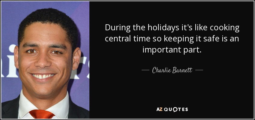 During the holidays it's like cooking central time so keeping it safe is an important part. - Charlie Barnett