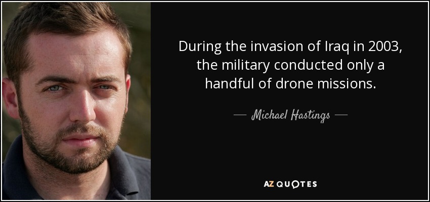 During the invasion of Iraq in 2003, the military conducted only a handful of drone missions. - Michael Hastings