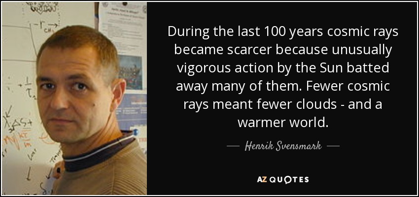 During the last 100 years cosmic rays became scarcer because unusually vigorous action by the Sun batted away many of them. Fewer cosmic rays meant fewer clouds - and a warmer world. - Henrik Svensmark