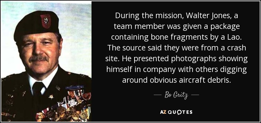 During the mission, Walter Jones, a team member was given a package containing bone fragments by a Lao. The source said they were from a crash site. He presented photographs showing himself in company with others digging around obvious aircraft debris. - Bo Gritz