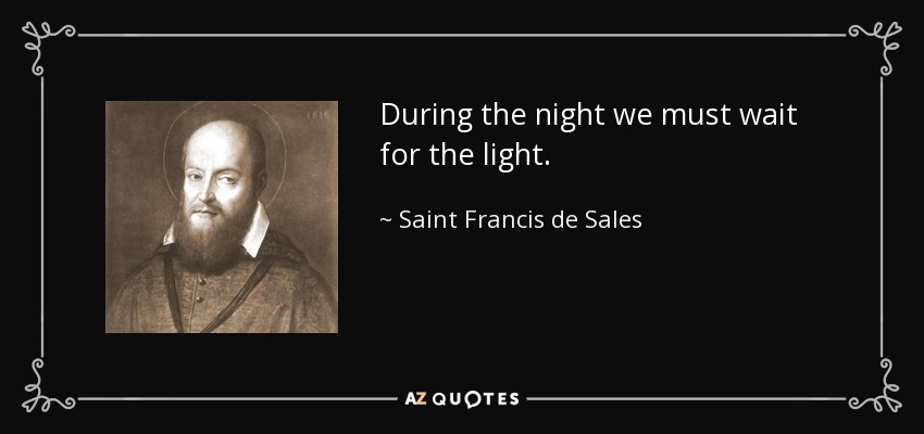 During the night we must wait for the light. - Saint Francis de Sales