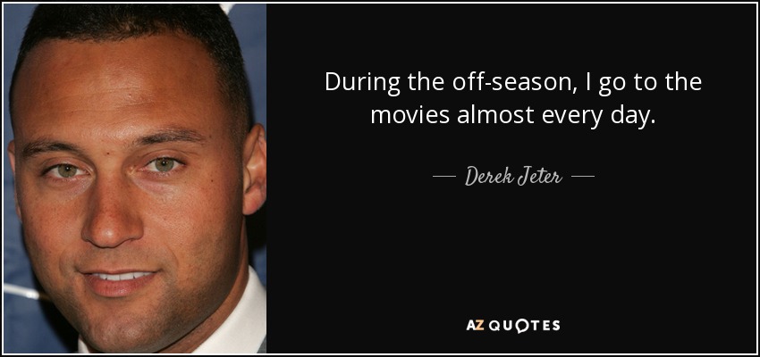 During the off-season, I go to the movies almost every day. - Derek Jeter