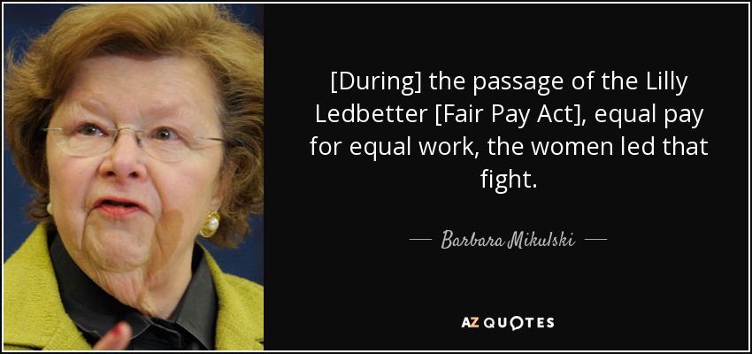 [During] the passage of the Lilly Ledbetter [Fair Pay Act], equal pay for equal work, the women led that fight. - Barbara Mikulski