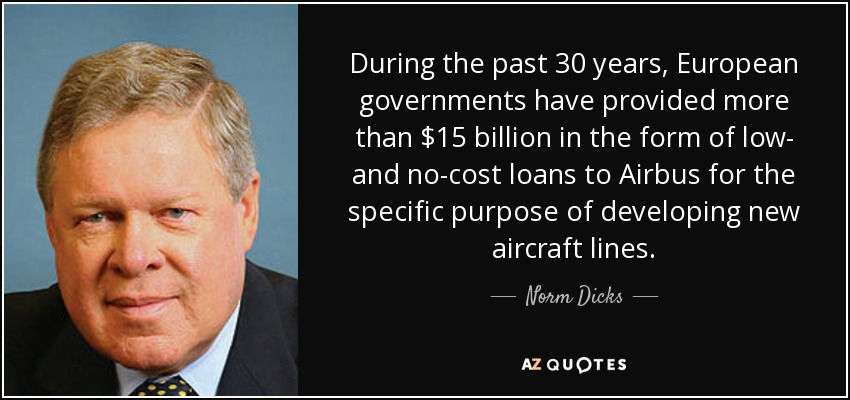 During the past 30 years, European governments have provided more than $15 billion in the form of low- and no-cost loans to Airbus for the specific purpose of developing new aircraft lines. - Norm Dicks