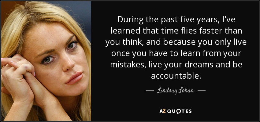 During the past five years, I've learned that time flies faster than you think, and because you only live once you have to learn from your mistakes, live your dreams and be accountable. - Lindsay Lohan